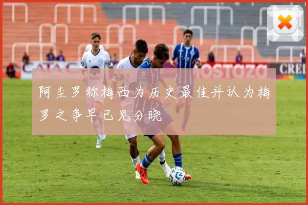 阿圭罗称梅西为历史最佳并认为梅罗之争早已见分晓