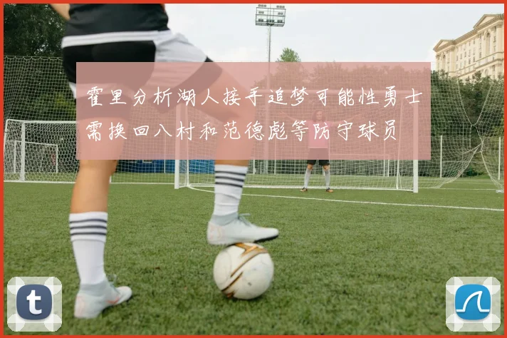 霍里分析湖人接手追梦可能性勇士需换回八村和范德彪等防守球员