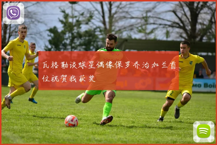 瓦格勒谈球星偶像保罗乔治加兰首位祝贺我获奖