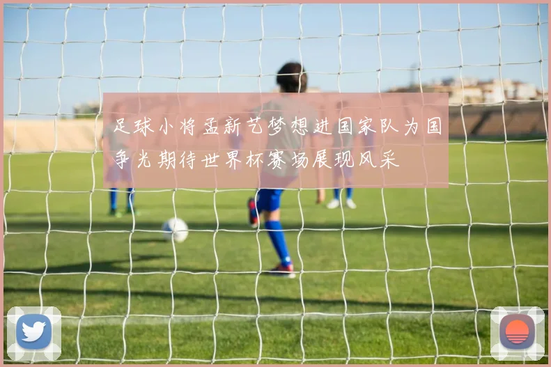 足球小将孟新艺梦想进国家队为国争光期待世界杯赛场展现风采