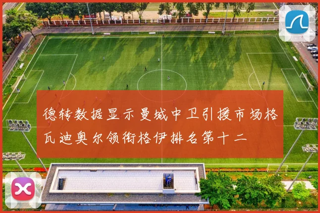 德转数据显示曼城中卫引援市场格瓦迪奥尔领衔格伊排名第十二