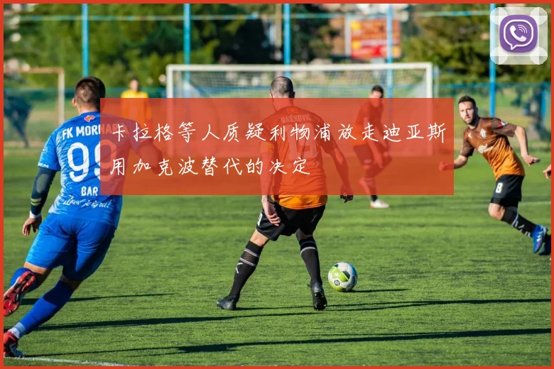 卡拉格等人质疑利物浦放走迪亚斯用加克波替代的决定