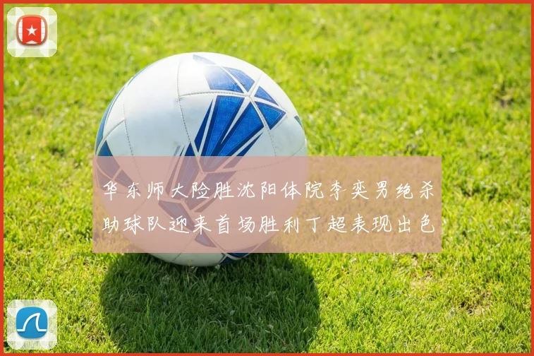 华东师大险胜沈阳体院李奕男绝杀助球队迎来首场胜利丁超表现出色贡献21分5断