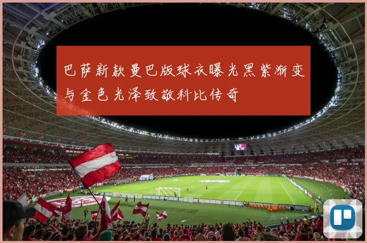 巴萨新款曼巴版球衣曝光黑紫渐变与金色光泽致敬科比传奇