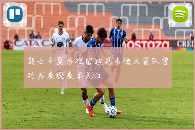 骑士今夏或难留迪恩韦德火箭队曾对其表现表示关注