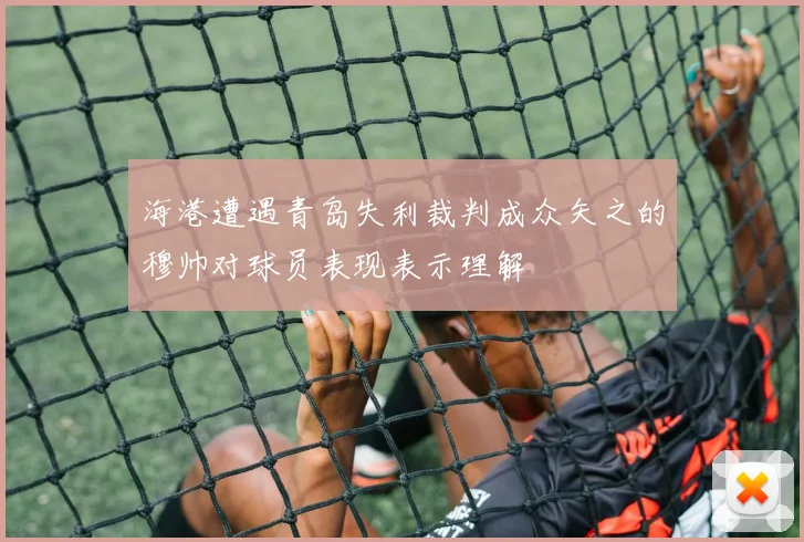 海港遭遇青岛失利裁判成众矢之的穆帅对球员表现表示理解