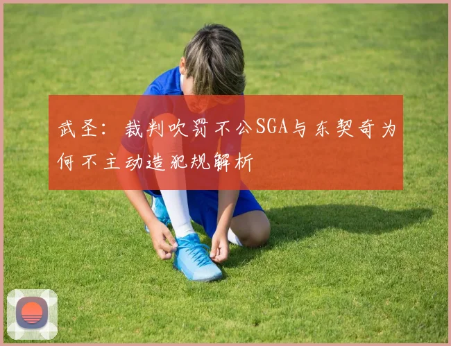 武圣：裁判吹罚不公SGA与东契奇为何不主动造犯规解析