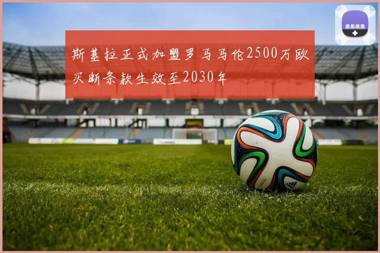 斯基拉正式加盟罗马马伦2500万欧买断条款生效至2030年