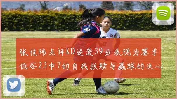 张佳玮点评KD逆袭39分表现为赛季低谷23中7的自我救赎与赢球的决心