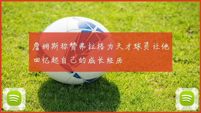 詹姆斯称赞弗拉格为天才球员让他回忆起自己的成长经历
