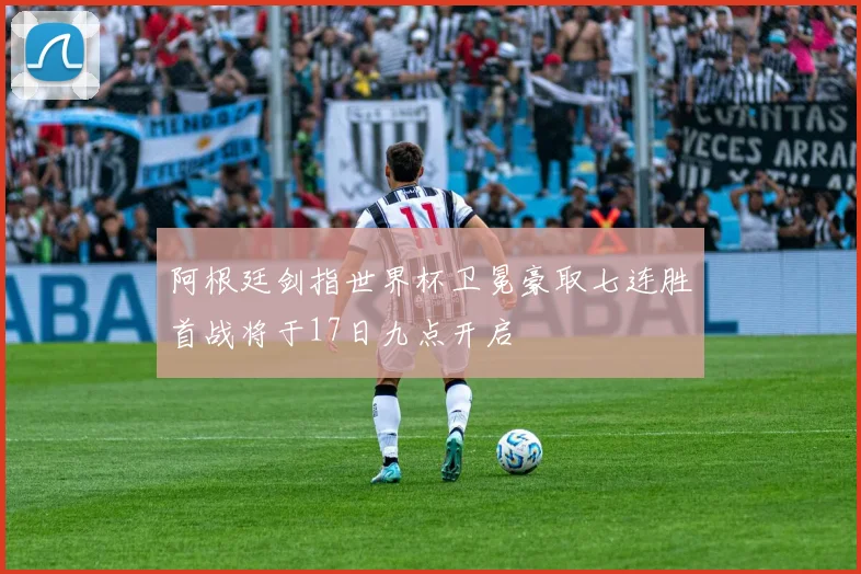 阿根廷剑指世界杯卫冕豪取七连胜首战将于17日九点开启