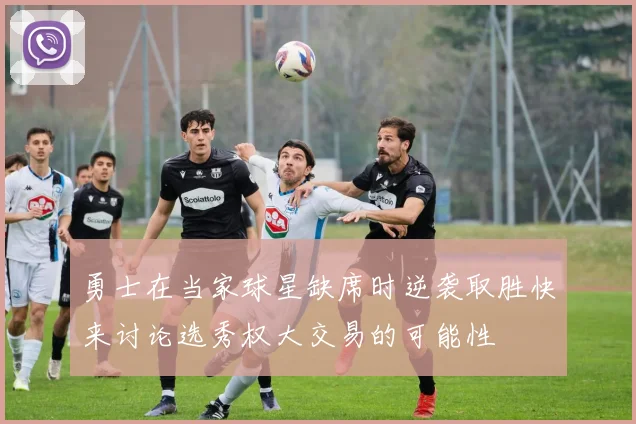 勇士在当家球星缺席时逆袭取胜快来讨论选秀权大交易的可能性