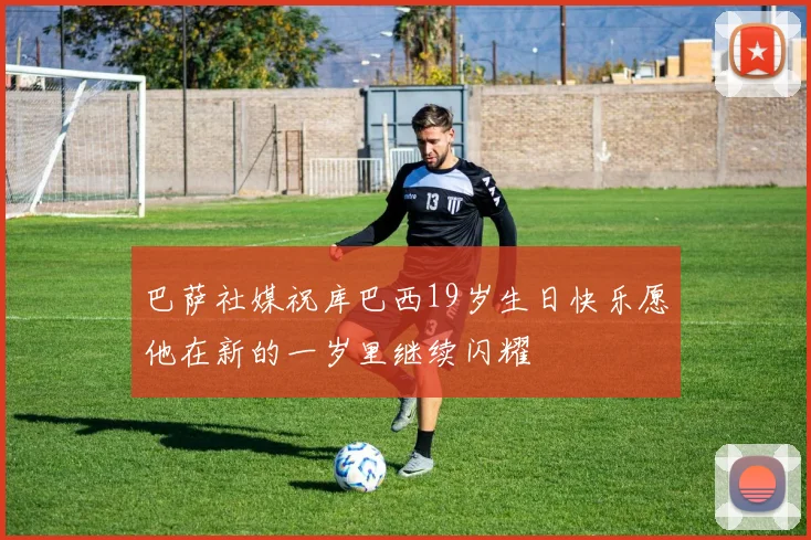 巴萨社媒祝库巴西19岁生日快乐愿他在新的一岁里继续闪耀