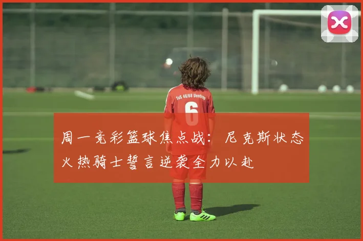 周一竞彩篮球焦点战：尼克斯状态火热骑士誓言逆袭全力以赴