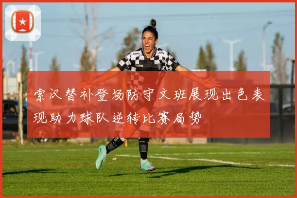 索汉替补登场防守文班展现出色表现助力球队逆转比赛局势