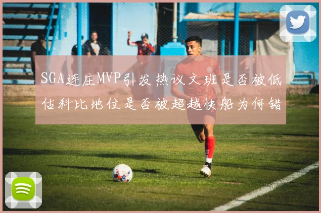 SGA连庄MVP引发热议文班是否被低估科比地位是否被超越快船为何错失良机