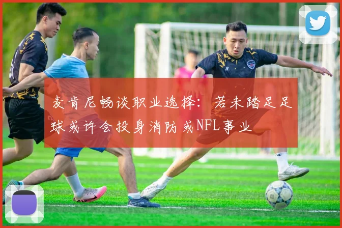 麦肯尼畅谈职业选择：若未踏足足球或许会投身消防或NFL事业