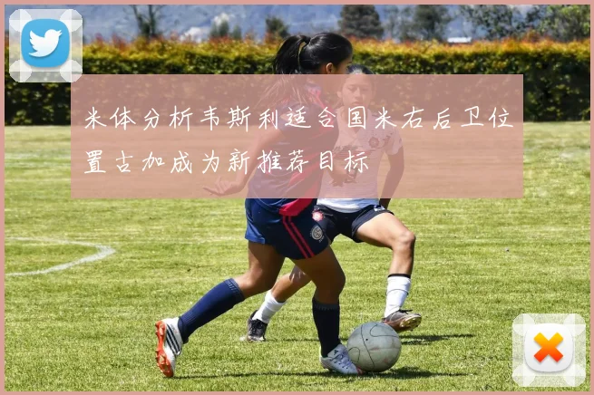 米体分析韦斯利适合国米右后卫位置古加成为新推荐目标