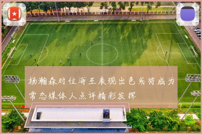 杨瀚森对位海王表现出色或将成为常态媒体人点评精彩发挥