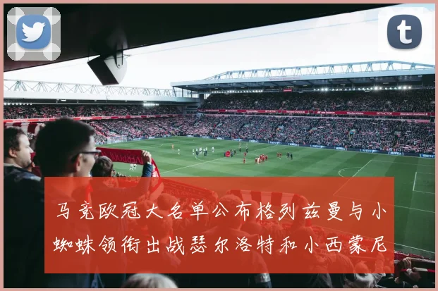 马竞欧冠大名单公布格列兹曼与小蜘蛛领衔出战瑟尔洛特和小西蒙尼在列