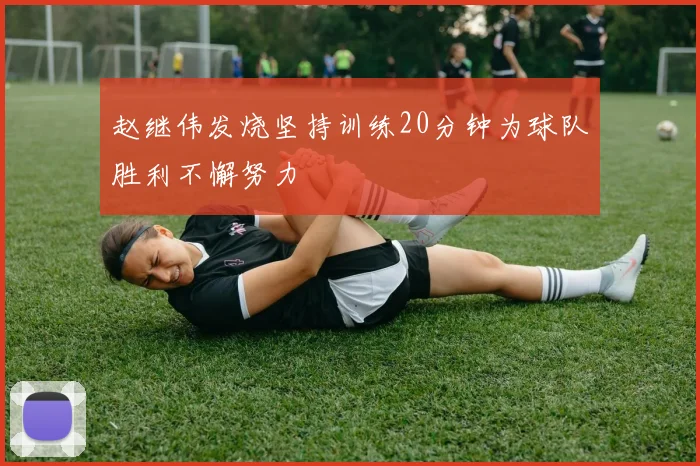 赵继伟发烧坚持训练20分钟为球队胜利不懈努力